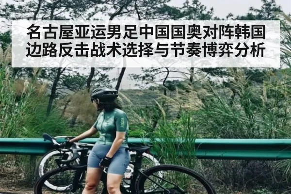 名古屋亚运男足中国国奥对阵韩国边路反击战术选择与节奏博弈分析