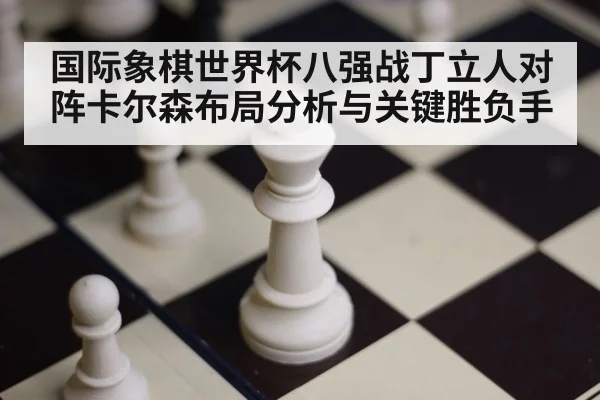 国际象棋世界杯八强战丁立人对阵卡尔森布局分析与关键胜负手