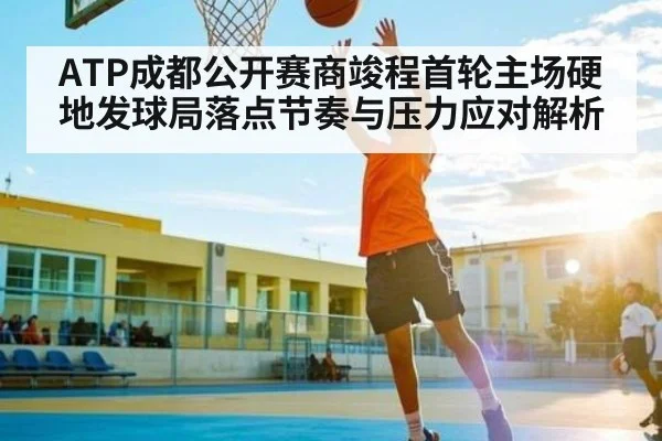 ATP成都公开赛商竣程首轮主场硬地发球局落点节奏与压力应对解析