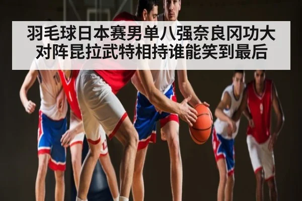 羽毛球日本赛男单八强奈良冈功大对阵昆拉武特相持谁能笑到最后