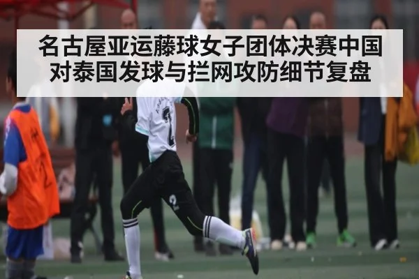 名古屋亚运藤球女子团体决赛中国对泰国发球与拦网攻防细节复盘