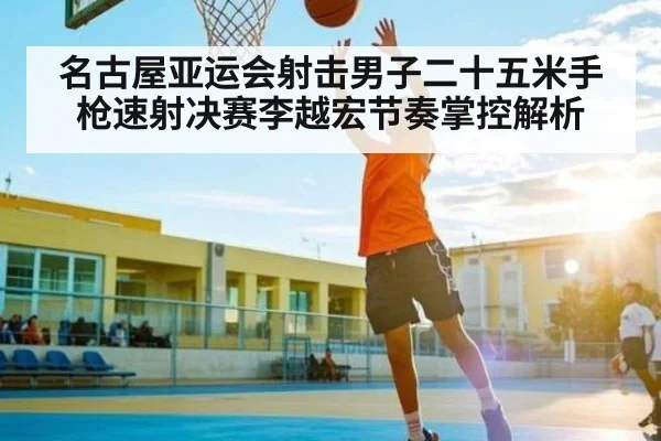 名古屋亚运会射击男子二十五米手枪速射决赛李越宏节奏掌控解析