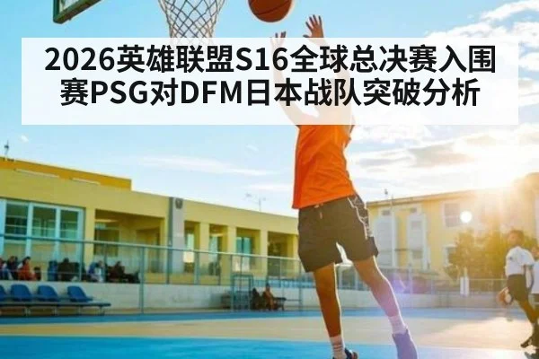 2026英雄联盟S16全球总决赛入围赛PSG对DFM日本战队突破分析