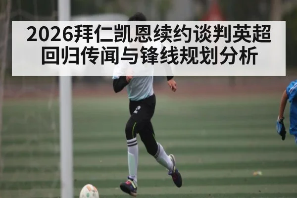 2026拜仁凯恩续约谈判英超回归传闻与锋线规划分析