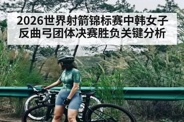 2026世界射箭锦标赛中韩女子反曲弓团体决赛胜负关键分析