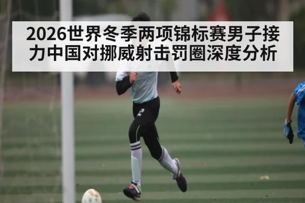 2026世界冬季两项锦标赛男子接力中国对挪威射击罚圈深度分析
