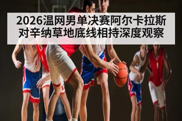 2026温网男单决赛阿尔卡拉斯对辛纳草地底线相持深度观察