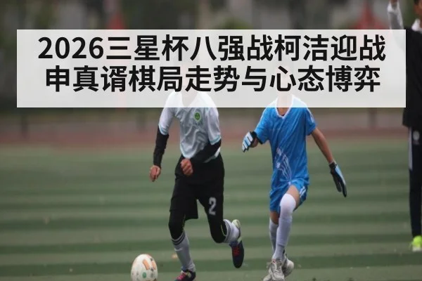 2026三星杯八强战柯洁迎战申真谞棋局走势与心态博弈