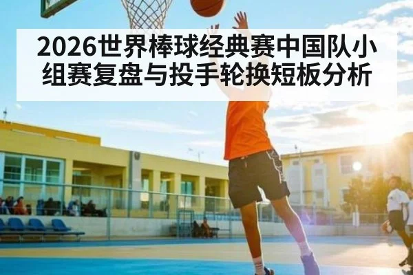 2026世界棒球经典赛中国队小组赛复盘与投手轮换短板分析