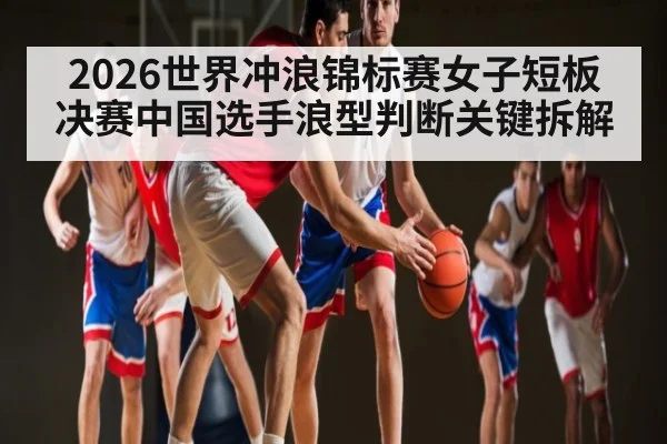 2026世界冲浪锦标赛女子短板决赛中国选手浪型判断关键拆解