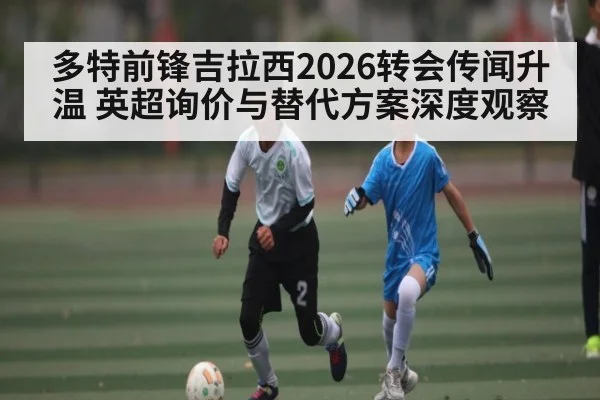 多特前锋吉拉西2026转会传闻升温 英超询价与替代方案深度观察