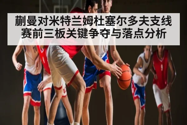 蒯曼对米特兰姆杜塞尔多夫支线赛前三板关键争夺与落点分析